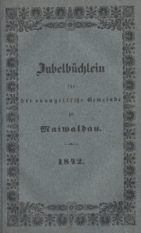 Jubelb&uuml;chlein f&uuml;r die evangelische Gemeinde zu Maiwaldau = Geschichte Maiwaldau's. Auf Veranlassung der am XII.p. Trin., den 14. August 1842, zu begehenden Jubelfeier des Wiedererlangten freien evangelischen Gottesdienstes zusammengestellt und seiner geliebten Gemeinde &uuml;bergeben von Eduard Biedermann