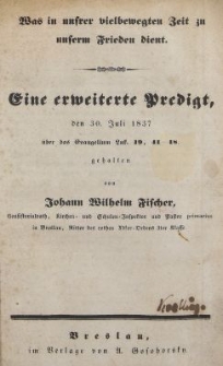 Was in unsrer vielbewegten Zeit zu unserm Frieden dient. : Eine erweiterte Predigt, den 30. Juli 1837 &uuml;ber das Evangelium L&uuml;k. 19, 41-48