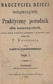 Nauczyciel dzieci początkujących : praktyczny poradnik dla nauczycieli, ułożony podług niemieckich pedagog&oacute;w a w znacznej części podług pism F. Wiedemanna. Cz. 1