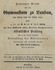 Sechzehnter Bericht &uuml;ber das Gymnasium zu Lauban, von Ostern 1842 bis Ostern 1843, womit zu der am 3. 4. und 5 April 1843 mit den Sch&uuml;lern aller klassen abzuhaltenden &ouml;ffentlichen Pr&uuml;sung und zu der darauf folgenden : Entlassung der Abiturienten