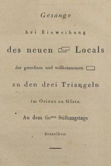 Ges&auml;nge bei Einweihung des neuen Locals der gerechten und vollkommenen zu den drei Triangeln im Orient zu Glatz : An dem 60sten Stiftungstage derselben 15