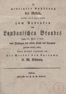 Zu geneigter Anhdrung der Reden, welche am 9. Juli 1826 zum Andenken des Laubanischen Brandes (am 14. Juli 1760) von Z&ouml;glingen der ersten Classe des Lyceums gehalten werden sollen ladet hiermit ergebenst ein der Rector des Lyceums D. W. Schwarz