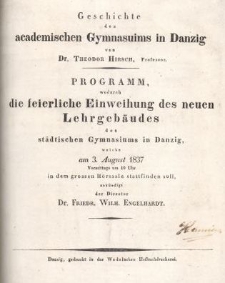 Geschichte academischen Gymnasuims in Danzig von Dr. Theodor Hirsch, Professor : Programm, wodurch die feierliche Einweihung des neuen Lehrgeb&auml;udes des st&auml;dtischen Gymnasium in Danzig, welche am 3. August 1837 Vormittags um 10 Uhr in dem grossen H&ouml;rsaale stattfinden solil, ank&uuml;ndigt der Director Dr. Friedr. Wilh. Engelhardt