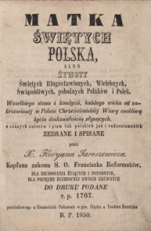Matka świętych Polska, albo Żywoty świętych, błogosławionych, wielebnych, świątobliwych, pobożnych Polaków i Polek wszelkiego stanu i kondycii, każdego wieku od zakrzewionéj w Polsce chrześcijańskiéj wiary osobliwą życia doskonałością słynących : z różnych autorów i pism tak polskich jak i cudzoziemskich, Cz. 1
